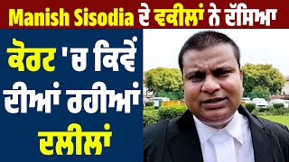 Manish Sisodia ਦੇ ਵਕੀਲਾਂ ਨੇ ਦੱਸਿਆ ਕੋਰਟ 'ਚ ਕਿਵੇਂ ਦੀਆਂ ਰਹੀਆਂ ਦਲੀਲਾਂ