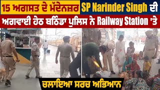 15 ਅਗਸਤ ਦੇ ਮੱਦੇਨਜ਼ਰ SP Narinder Singh ਦੀ ਅਗਵਾਈ ਹੇਠ ਬਠਿੰਡਾ ਪੁਲਿਸ ਨੇ Railway Station'ਤੇ ਚਲਾਇਆ ਸਰਚ ਅਭਿਆਨ