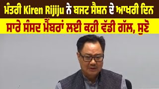 ਮੰਤਰੀ Kiren Rijiju ਨੇ ਬਜਟ ਸੈਸ਼ਨ ਦੇ ਆਖਰੀ ਦਿਨ ਸਾਰੇ ਸੰਸਦ ਮੈਂਬਰਾਂ ਲਈ ਕਹੀ ਵੱਡੀ ਗੱਲ, ਸੁਣੋ