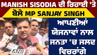 Manish Sisodia ਦੀ ਰਿਹਾਈ 'ਤੇ ਬੋਲੇ MP Sanjay Singh, ਆਪਣੀਆਂ ਯੋਜਨਾਵਾਂ ਨਾਲ ਜਨਤਾ 'ਚ ਜਲਦ ਵਿਚਰਾਂਗੇ