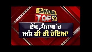 Savera Top-50 : ਦੇਖੋ ਅੱਜ ਪੰਜਾਬ 'ਚ ਕਿੱਥੇ-ਕਿੱਥੇ ਅਤੇ ਕੀ-ਕੀ ਹੋਇਆ ?