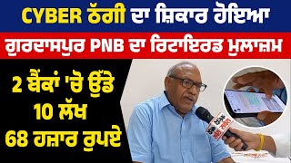 Cyber ਠੱਗੀ ਦਾ ਸ਼ਿਕਾਰ ਹੋਇਆ ਗੁਰਦਾਸਪੁਰ PNB ਦਾ ਰਿਟਾਇਰਡ ਮੁਲਾਜ਼ਮ, 2 ਬੈਂਕਾਂ 'ਚੋ ਉੱਡੇ 10 ਲੱਖ 68 ਹਜ਼ਾਰ ਰੁਪਏ