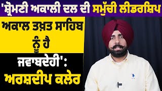 'Shromani Akali Dal ਦੀ ਸਮੁੱਚੀ Leadership Akal Takht Sahib ਨੂੰ ਹੈ ਜਵਾਬਦੇਹੀ' | Arshdeep Kaler