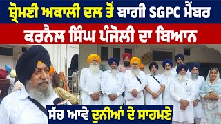 Shiromani Akali Dal  ਤੋਂ ਬਾਗੀ SGPC member ਕਰਨੈਲ ਸਿੰਘ ਪੰਜੋਲੀ ਦਾ ਬਿਆਨ ਸੱਚ ਆਵੇ ਦੁਨੀਆਂ ਦੇ ਸਾਹਮਣੇ