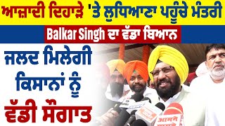 ਆਜ਼ਾਦੀ ਦਿਹਾੜੇ 'ਤੇ Ludhiana ਪਹੂੰਚੇ ਮੰਤਰੀ Balkar Singh ਦਾ ਵੱਡਾ ਬਿਆਨ, ਜਲਦ ਮਿਲੇਗੀ ਕਿਸਾਨਾਂ ਨੂੰ ਵੱਡੀ ਸੌਗਾਤ