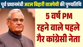 पूर्व Prime Minister Atal Bihari Vajpayee की पुण्यतिथि | 5 वर्ष PM रहने वाले पहले गैर Congress नेता