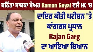 Bathinda ਸਾਬਕਾ Mayor Raman Goyal ਵਲੋਂ HC 'ਚ ਦਾਇਰ ਕੀਤੀ ਪਟੀਸ਼ਨ 'ਤੇ ਕਾਂਗਰਸ ਪ੍ਰਧਾਨ Rajan Garg ਦਾ ਆਇਆ ਬਿਆਨ