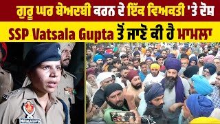 ਗੁਰੂ ਘਰ ਬੇਅ.ਦਬੀ ਕਰਨ ਦੇ ਇੱਕ ਵਿਅਕਤੀ 'ਤੇ ਦੋਸ਼, SSP Vatsala Gupta ਤੋਂ ਜਾਣੋ ਕੀ ਹੈ ਮਾਮਲਾ