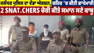 Jalandhar Police ਦਾ ਵੱਡਾ Action, ਸ਼ਹਿਰ 'ਚ ਕੀਤੀ ਛਾਪੇਮਾਰੀ, 2  S.n.a.t.c.h.e.r.s ਚੋਰੀ ਕੀਤੇ ਸਮਾਨ ਸਣੇ ਕਾਬੂ