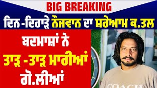 Big Breaking : ਦਿਨ-ਦਿਹਾੜੇ ਨੌਜਵਾਨ ਦਾ ਸ਼ਰੇਆਮ ਕ.ਤਲ, ਬਦਮਾਸ਼ਾਂ ਨੇ ਤਾੜ -ਤਾੜ ਮਾਰੀਆਂ ਗੋ.ਲੀਆਂ