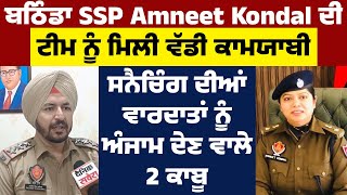 ਬਠਿੰਡਾ SSP Amneet Kondal ਦੀ ਟੀਮ ਵਲੋਂ ਵੱਡੀ ਕਾਮਯਾਬੀ,ਸਨੈਚਿੰਗ ਦੀਆਂ ਵਾਰਦਾਤਾਂ ਕਰਨ ਵਾਲੇ 2 ਮੁਲਜ਼ਮ ਕਾਬੂ