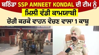 Bathinda SSP Amneet Kondal ਦੀ  team  ਨੂੰ ਮਿਲੀ ਵੱਡੀ ਕਾਮਯਾਬੀ, ਚੋਰੀ ਕਰਕੇ ਵਾਹਨ ਵੇਚਣ ਵਾਲਾ 1 ਕਾਬੂ