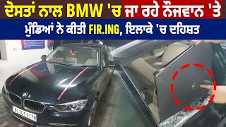 ਦੋਸਤਾਂ ਨਾਲ BMW 'ਚ ਜਾ ਰਹੇ ਨੌਜਵਾਨ 'ਤੇ ਮੁੰਡਿਆਂ ਨੇ ਕੀਤੀ F.i.r.i.n.g ,   ਇਲਾਕੇ 'ਚ ਦਹਿਸ਼ਤ