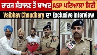 Charge ਸੰਭਾਲਣ ਤੋਂ ਬਾਅਦ ASP Patiala City Vaibhav Chaudhary ਦਾ Exclusive Interview