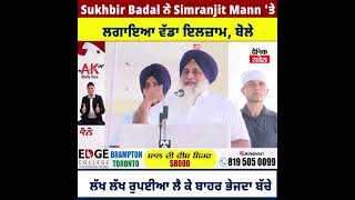 Sukhbir Badal ਨੇ Simranjit Mann 'ਤੇ ਲਗਾਇਆ ਵੱਡਾ ਇਲਜ਼ਾਮ, ਬੋਲੇ ਲੱਖ ਲੱਖ ਰੁਪਈਆ ਲੈ ਕੇ ਬਾਹਰ ਭੇਜਦਾ ਬੱਚੇ