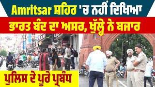 Amritsar ਸ਼ਹਿਰ 'ਚ ਨਹੀਂ ਦਿਖਿਆ ਭਾਰਤ ਬੰਦ ਦਾ ਅਸਰ,ਖੁੱਲ੍ਹੇ ਨੇ ਬਜਾਰ,ਪੁਲਿਸ ਦੇ ਪੂਰੇ ਪ੍ਰਬੰਧ