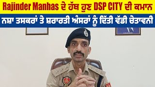 Rajinder Manhas ਦੇ ਹੱਥ ਹੁਣ DSP CITY ਦੀ ਕਮਾਨ,ਨਸ਼ਾ ਤਸਕਰਾਂ ਤੇ ਸ਼ਰਾਰਤੀ ਅੰਸਰਾਂ ਨੂੰ ਦਿੱਤੀ ਵੱਡੀ ਚੇਤਾਵਨੀ