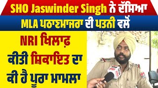 SHO Jaswinder Singh ਨੇ ਦੱਸਿਆ MLA ਪਠਾਣਮਾਜਰਾ ਦੀ ਪਤਨੀ ਵਲੋਂ NRI ਖਿਲਾਫ਼ ਕੀਤੀ ਸ਼ਿਕਾਇਤ ਦਾ ਕੀ ਹੈ ਪੂਰਾ ਮਾਮਲਾ