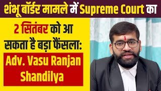 शंभू बॉर्डर मामले में Supreme Court का 2 सितंबर को आ सकता है बड़ा फैंसला | Adv. Vasu Ranjan Shandilya