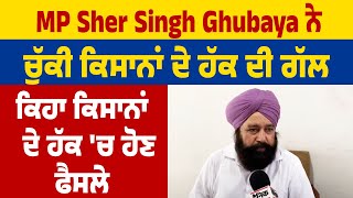 MP Sher Singh Ghubaya ਨੇ ਚੁੱਕੀ ਕਿਸਾਨਾਂ ਦੇ ਹੱਕ ਦੀ ਗੱਲ, ਕਿਹਾ ਕਿਸਾਨਾਂ ਦੇ ਹੱਕ 'ਚ ਹੋਣ ਫੈਸਲੇ