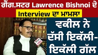 ਗੈਂ.ਗਸਟਰ Lawrence Bishnoi ਦੇ Interview ਦਾ ਮਾਮਲਾ: ਵਕੀਲ ਨੇ ਦੱਸੀ ਇਕੱਲੀ-ਇਕੱਲੀ ਗੱਲ