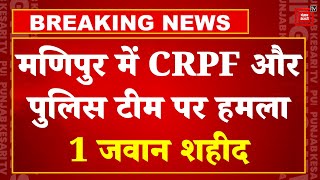 Manipur में अज्ञात हथियारबंद बदमाशों ने CRPF और पुलिस टीम पर किया हमला,1 जवान शहीद| Manipur Violence