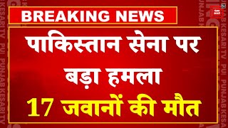 पाकिस्तान की सेना पर बड़ा हमला, 17 जवानों की मौत | Big Attack On Pakistan Army LIVE Updates