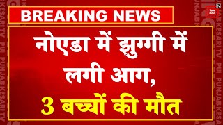 Breaking News: Noida Sector 8 में आग लगने से भयानक हादसा, झुग्गी में सो रहे 3 बच्चों की दर्दनाक मौत