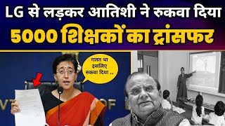 LG Vinai Saxena से लड़कर Atishi ने रुकवा दिया 5000 Teachers का ट्रांसफर | Delhi Govt Schools