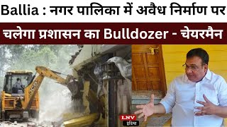 Ballia : नगर पालिका में अवैध निर्माण पर चलेगा प्रशासन का Bulldozer - चेयरमैन