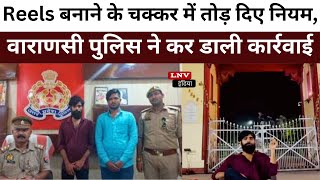 Reels बनाने के चक्कर में तोड़ दिए नियम, Varanasi Police ने कर डाली कार्रवाई