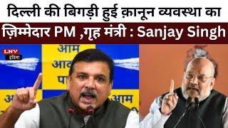 दिल्ली की बिगड़ी हुई क़ानून व्यवस्था का ज़िम्मेदार PM ,केंद्रीय गृह मंत्री : Sanjay Singh