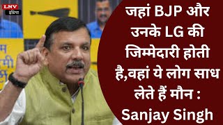 जहां BJP और उनके LG की जिम्मेदारी होती है,वहां ये लोग साध लेते हैं मौन : Sanjay Singh