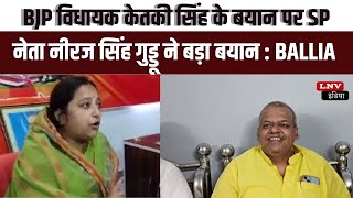 BJP विधायक केतकी सिंह के बयान पर SP नेता नीरज सिंह गुड्डू ने बड़ा बयान : Ballia