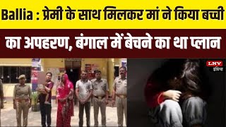 Ballia : प्रेमी के साथ मिलकर मां ने किया बच्ची का अपहरण, बंगाल में बेचने का था प्लान