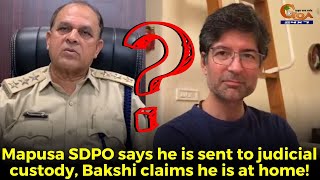 Mapusa SDPO says he is sent to judicial custody, Bakshi claims he is at home!