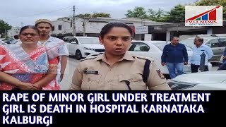 RAPE OF MINOR GIRL UNDER TREATMENT GIRL IS DEATH IN HOSPITAL KARNATAKA KALBURGI