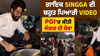 ਗਾਇਕ Singga ਦੀ ਬਹੁਤ ਪਿਆਰੀ Video, PGI ‘ਚ ਕੀਤੀ ਲੰਗਰ ਦੀ ਸੇਵਾ