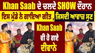 Khan Saab ਦੇ ਚਲਦੇ Show ਦੌਰਾਨ ਇਸ ਮੁੰਡੇ ਨੇ ਗਾਇਆ ਗੀਤ, ਜਿਸਦੀ ਆਵਾਜ਼ ਸੁਣ Khan Saab ਵੀ ਹੋ ਗਏ ਦੀਵਾਨੇ