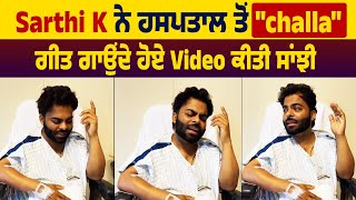 Sarthi K ਨੇ ਹਸਪਤਾਲ ਤੋਂ "challa" ਗੀਤ ਗਾਉਂਦੇ ਹੋਏ Video ਕੀਤੀ ਸਾਂਝੀ