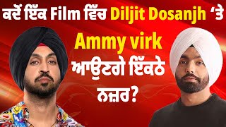 ਕਦੋਂ ਇੱਕ Film ਵਿੱਚ Diljit Dosanjh ‘ਤੇ Ammy virk ਆਉਣਗੇ ਇੱਕਠੇ ਨਜ਼ਰ?