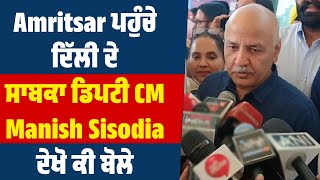 Amritsar ਪਹੁੰਚੇ ਦਿੱਲੀ ਦੇ ਸਾਬਕਾ ਡਿਪਟੀ CM Manish Sisodia, ਦੇਖੋ ਕੀ ਬੋਲੇ