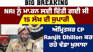 Big Breaking : NRI ਨੂੰ ਮਾ.ਰਨ ਲਈ ਦਿੱਤੀ ਗਈ ਸੀ 15 ਲੱਖ ਦੀ ਸੁਪਾਰੀ, CP Ranjit Dhillon ਕਰ ਰਹੇ ਵੱਡਾ ਖੁਲਾਸਾ