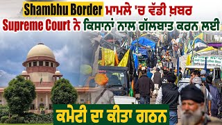 Shambhu Border ਮਾਮਲੇ 'ਚ ਵੱਡੀ ਖ਼ਬਰ, Supreme Court ਨੇ ਕਿਸਾਨਾਂ ਨਾਲ ਗੱਲਬਾਤ ਕਰਨ ਲਈ ਕਮੇਟੀ ਦਾ ਕੀਤਾ ਗਠਨ