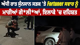 ਅੱਧੀ ਰਾਤ ਸੁੰਨਸਾਨ ਸੜਕ 'ਤੇ Fortuner ਸਵਾਰ ਨੂੰ ਮਾਰੀਆਂ ਗੋ*ਲੀ*ਆਂ, ਇਲਾਕੇ 'ਚ ਦਹਿਸ਼ਤ