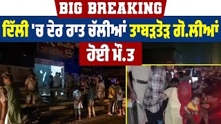 Big Breaking: ਦਿੱਲੀ 'ਚ ਦੇਰ ਰਾਤ ਚਲੀਆਂ ਤਾਬੜਤੋੜ ਗੋ.ਲੀਆਂ, ਹੋਈ ਮੌ.ਤ