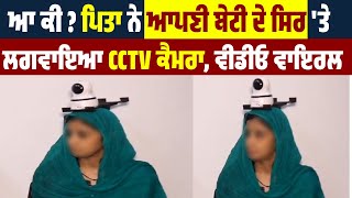 ਆ ਕੀ ? ਪਿਤਾ ਨੇ ਆਪਣੀ ਬੇਟੀ ਦੇ ਸਿਰ 'ਤੇ ਲਗਵਾਇਆ CCTV Camera  , Video Viral