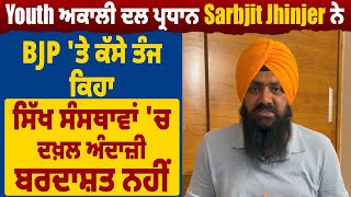 Youth Akali Dal ਪ੍ਰਧਾਨ Sarbjit Jhinjer ਨੇ BJP 'ਤੇ ਕੱਸੇ ਤੰਜ,ਸਿੱਖ ਸੰਸਥਾਵਾਂ ਚ ਦਖ਼ਲ ਅੰਦਾਜ਼ੀ ਬਰਦਾਸ਼ਤ ਨਹੀਂ