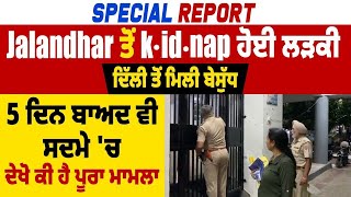 Jalandhar ਤੋਂ k.id.nap ਲੜਕੀ Delhi ਤੋਂ ਮਿਲੀ ਬੇਸੁੱਧ, 5 ਦਿਨ ਬਾਅਦ ਵੀ ਸਦਮੇ 'ਚ, ਦੇਖੋ Detail Report