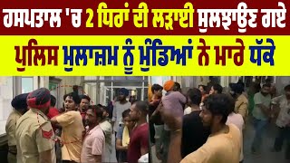 Hospital 'ਚ 2 ਧਿਰਾਂ ਦੀ ਲੜਾਈ ਸੁਲਝਾਉਣ ਗਏ Police ਮੁਲਾਜ਼ਮ ਨੂੰ ਮੁੰਡਿਆਂ ਨੇ ਮਾਰੇ ਧੱਕੇ, ਦੇਖੋ ਤਸਵੀਰਾਂ LIVE